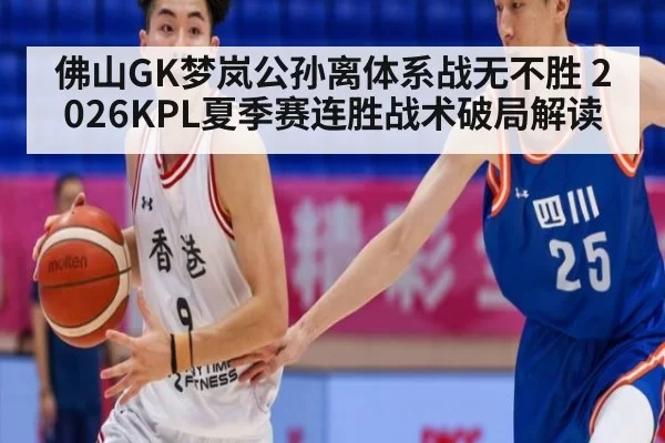 佛山GK梦岚公孙离体系战无不胜 2026KPL夏季赛连胜战术破局解读