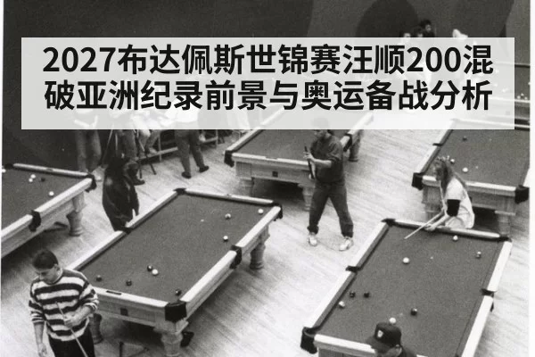 2027布达佩斯世锦赛汪顺200混破亚洲纪录前景与奥运备战分析