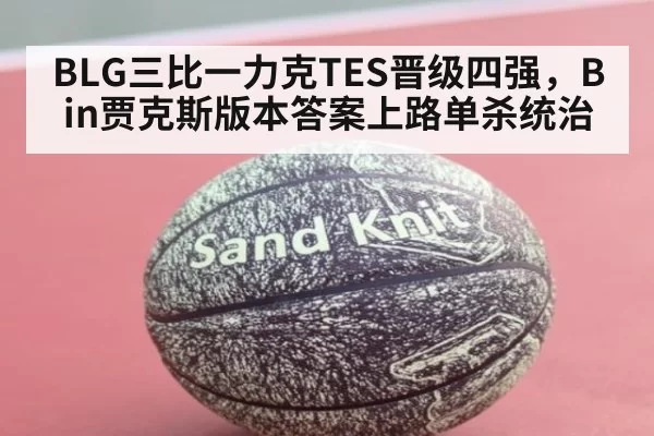 BLG三比一力克TES晋级四强，Bin贾克斯版本答案上路单杀统治
