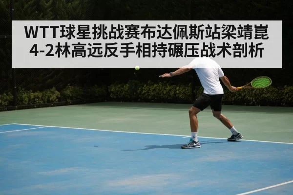 WTT球星挑战赛布达佩斯站梁靖崑4-2林高远反手相持碾压战术剖析