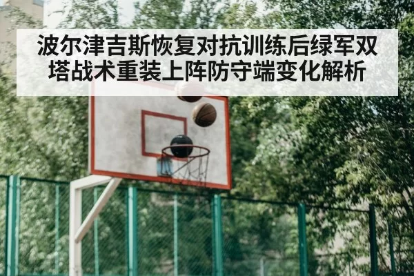 波尔津吉斯恢复对抗训练后绿军双塔战术重装上阵防守端变化解析