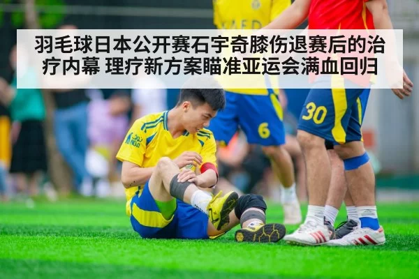 羽毛球日本公开赛石宇奇膝伤退赛后的治疗内幕 理疗新方案瞄准亚运会满血回归