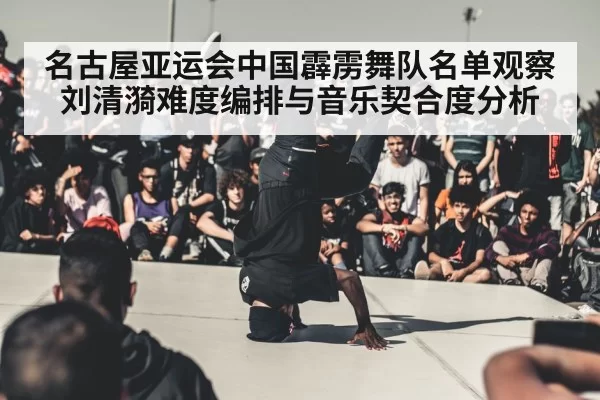 名古屋亚运会中国霹雳舞队名单观察 刘清漪难度编排与音乐契合度分析