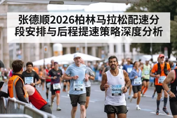张德顺2026柏林马拉松配速分段安排与后程提速策略深度分析