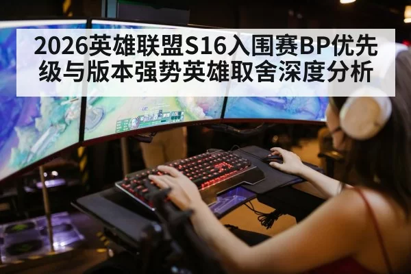 2026英雄联盟S16入围赛BP优先级与版本强势英雄取舍深度分析